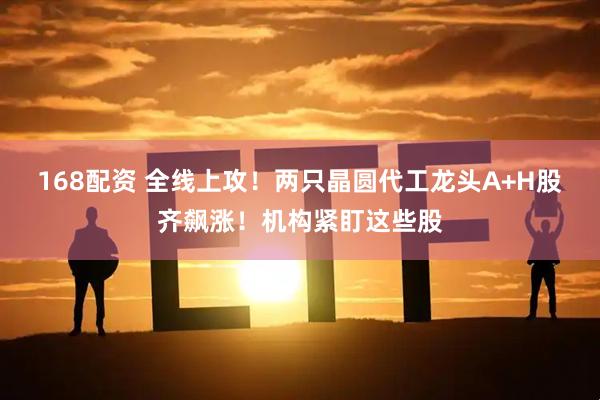 168配资 全线上攻！两只晶圆代工龙头A+H股齐飙涨！机构紧盯这些股