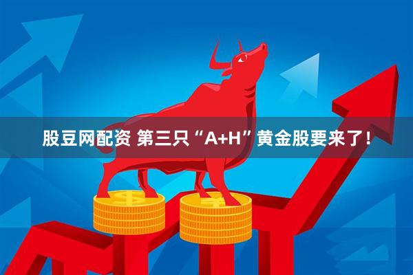股豆网配资 第三只“A+H”黄金股要来了！