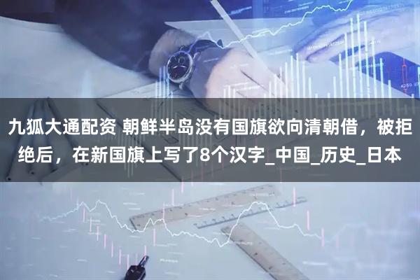 九狐大通配资 朝鲜半岛没有国旗欲向清朝借，被拒绝后，在新国旗上写了8个汉字_中国_历史_日本