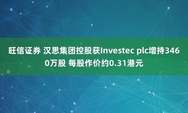 旺信证券 汉思集团控股获Investec plc增持3460万股 每股作价约0.31港元