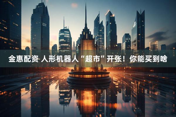 金惠配资 人形机器人“超市”开张！你能买到啥