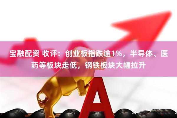 宝融配资 收评：创业板指跌逾1%，半导体、医药等板块走低，钢铁板块大幅拉升