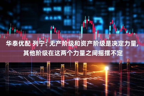 华泰优配 列宁: 无产阶级和资产阶级是决定力量, 其他阶级在这两个力量之间摇摆不定