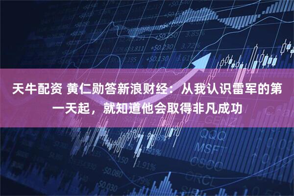 天牛配资 黄仁勋答新浪财经：从我认识雷军的第一天起，就知道他会取得非凡成功
