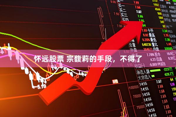 怀远股票 宗馥莉的手段，不得了