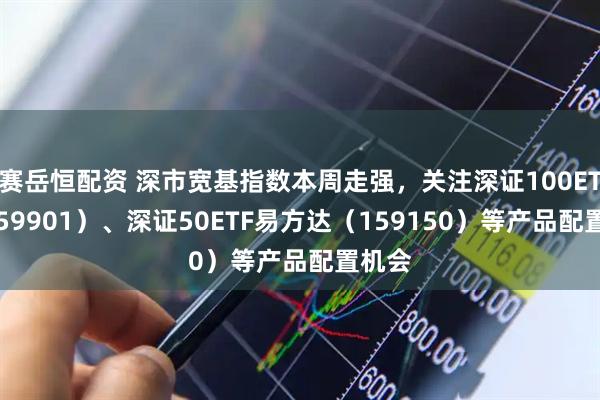 赛岳恒配资 深市宽基指数本周走强，关注深证100ETF（159901）、深证50ETF易方达（159150）等产品配置机会