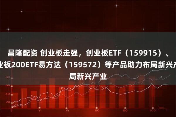 昌隆配资 创业板走强，创业板ETF（159915）、创业板200ETF易方达（159572）等产品助力布局新兴产业