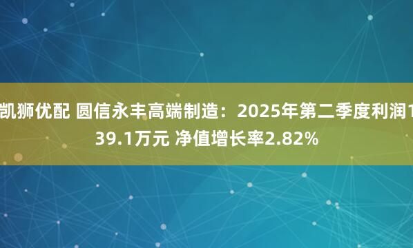 凯狮优配 圆信永丰高端制造：2025年第二季度利润139.1万元 净值增长率2.82%