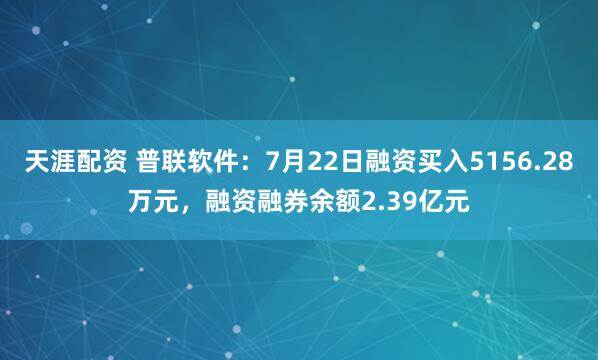 天涯配资 普联软件：7月22日融资买入5156.28万元，融资融券余额2.39亿元