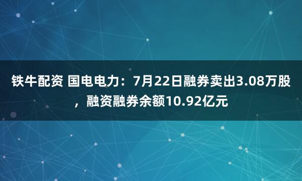 铁牛配资 国电电力：7月22日融券卖出3.08万股，融资融券余额10.92亿元