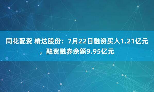 同花配资 精达股份：7月22日融资买入1.21亿元，融资融券余额9.95亿元