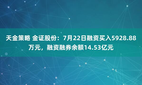 天金策略 金证股份：7月22日融资买入5928.88万元，融资融券余额14.53亿元