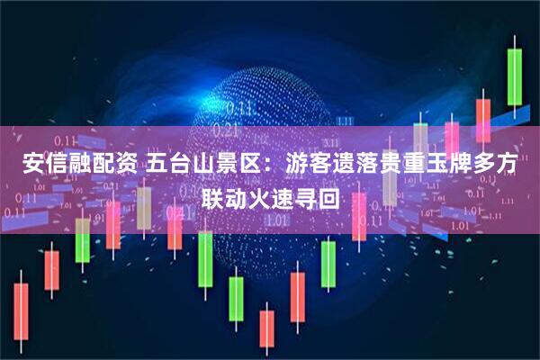 安信融配资 五台山景区：游客遗落贵重玉牌多方联动火速寻回