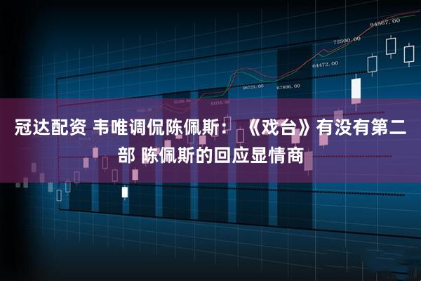 冠达配资 韦唯调侃陈佩斯： 《戏台》有没有第二部 陈佩斯的回应显情商