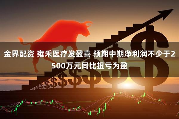 金界配资 雍禾医疗发盈喜 预期中期净利润不少于2500万元同比扭亏为盈