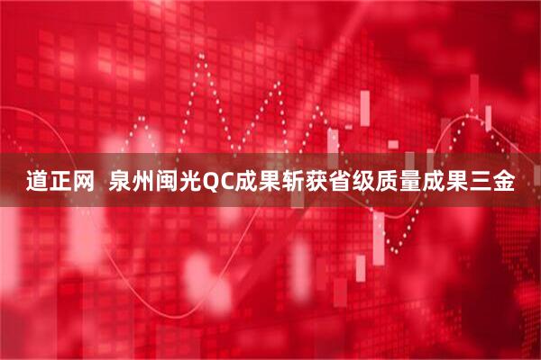 道正网  泉州闽光QC成果斩获省级质量成果三金