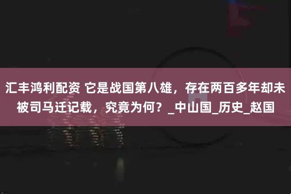 汇丰鸿利配资 它是战国第八雄，存在两百多年却未被司马迁记载，究竟为何？_中山国_历史_赵国