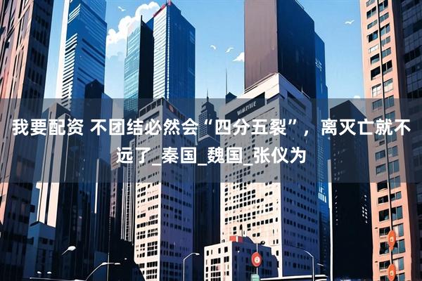 我要配资 不团结必然会“四分五裂”，离灭亡就不远了_秦国_魏国_张仪为