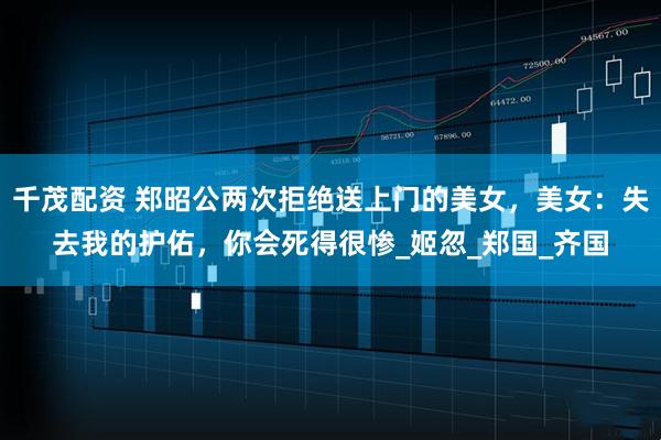 千茂配资 郑昭公两次拒绝送上门的美女，美女：失去我的护佑，你会死得很惨_姬忽_郑国_齐国