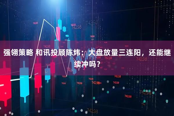强翎策略 和讯投顾陈炜：大盘放量三连阳，还能继续冲吗？