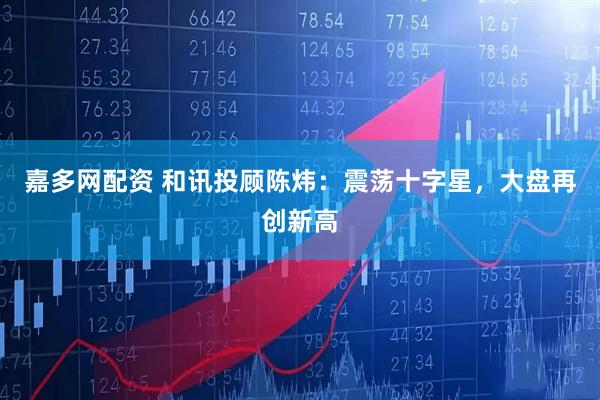 嘉多网配资 和讯投顾陈炜：震荡十字星，大盘再创新高