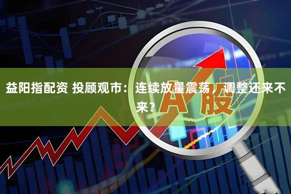 益阳指配资 投顾观市：连续放量震荡，调整还来不来？