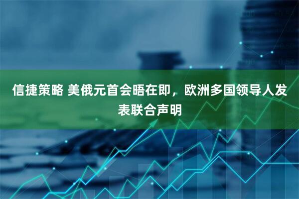 信捷策略 美俄元首会晤在即，欧洲多国领导人发表联合声明