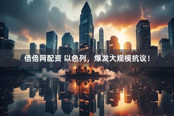 倍倍网配资 以色列，爆发大规模抗议！