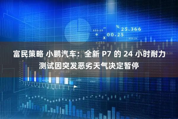 富民策略 小鹏汽车：全新 P7 的 24 小时耐力测试因突发恶劣天气决定暂停