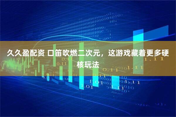 久久盈配资 口笛吹燃二次元，这游戏藏着更多硬核玩法