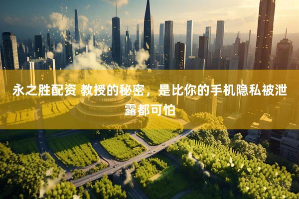 永之胜配资 教授的秘密，是比你的手机隐私被泄露都可怕