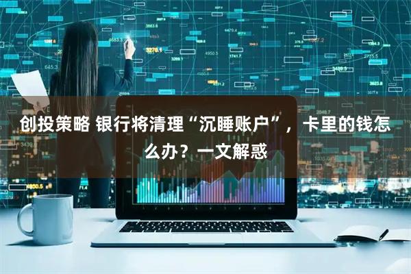 创投策略 银行将清理“沉睡账户”,卡里的钱怎么办?一文解惑