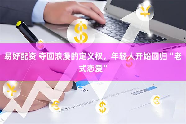 易好配资 夺回浪漫的定义权,年轻人开始回归“老式恋爱”