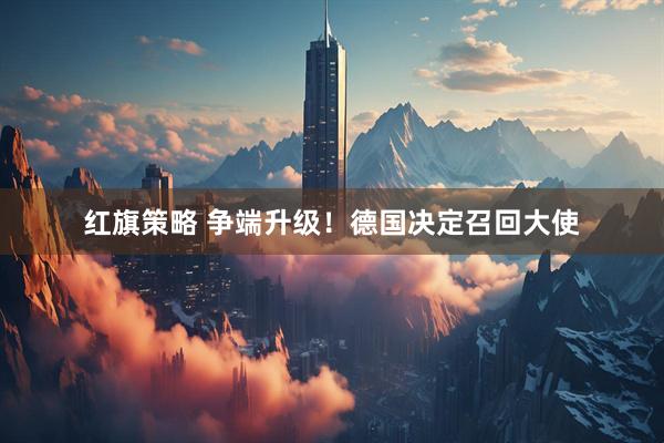 红旗策略 争端升级!德国决定召回大使