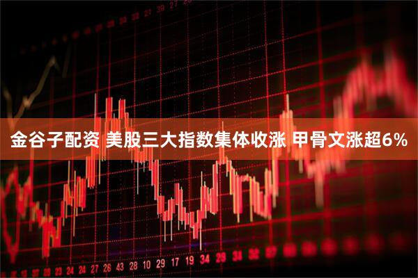 金谷子配资 美股三大指数集体收涨 甲骨文涨超6%