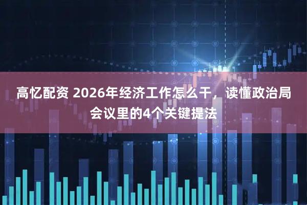 高忆配资 2026年经济工作怎么干，读懂政治局会议里的4个关键提法