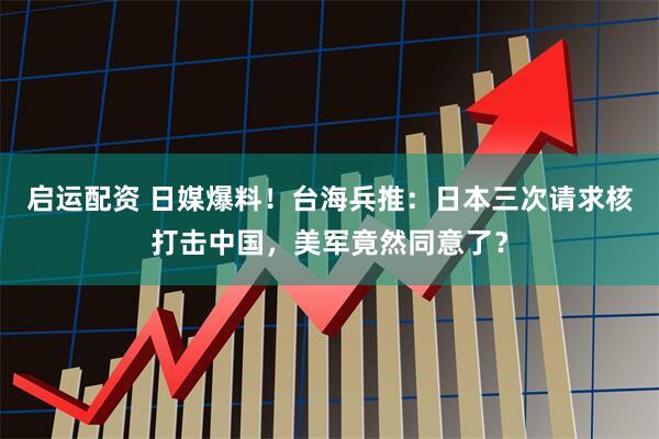 启运配资 日媒爆料!台海兵推:日本三次请求核打击中国,美军竟然同意了?