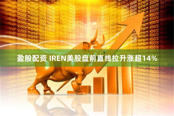 盈股配资 IREN美股盘前直线拉升涨超14%