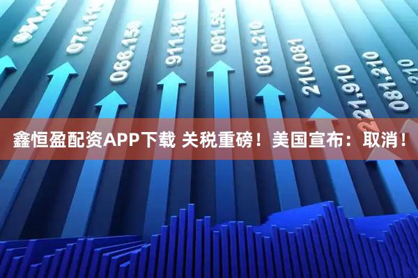 鑫恒盈配资APP下载 关税重磅！美国宣布：取消！