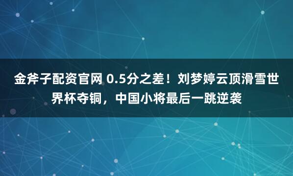 金斧子配资官网 0.5分之差！刘梦婷云顶滑雪世界杯夺铜，中国小将最后一跳逆袭