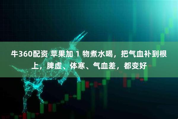 牛360配资 苹果加 1 物煮水喝，把气血补到根上，脾虚、体寒、气血差，都变好