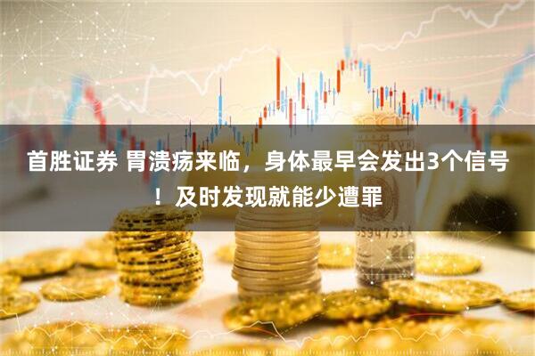 首胜证券 胃溃疡来临，身体最早会发出3个信号！及时发现就能少遭罪