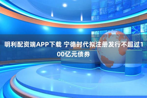 明利配资端APP下载 宁德时代拟注册发行不超过100亿元债券