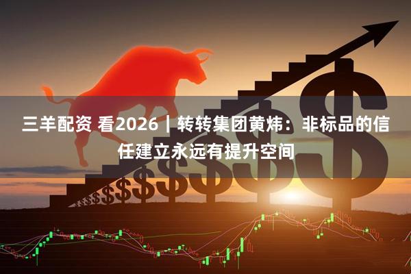 三羊配资 看2026｜转转集团黄炜：非标品的信任建立永远有提升空间