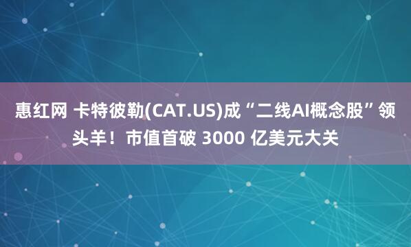 惠红网 卡特彼勒(CAT.US)成“二线AI概念股”领头羊！市值首破 3000 亿美元大关