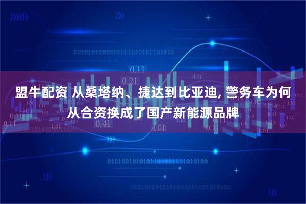 盟牛配资 从桑塔纳、捷达到比亚迪, 警务车为何从合资换成了国产新能源品牌